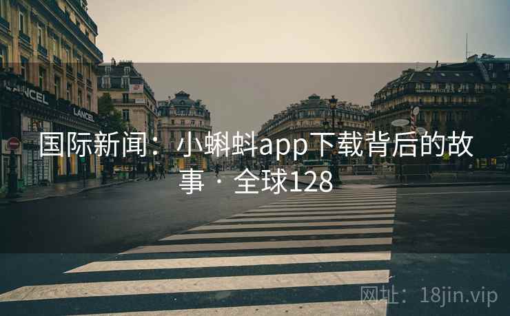国际新闻:小蝌蚪app下载背后的故事 · 全球128 国际新闻:小蝌蚪app下载背后的故事 · 全球128