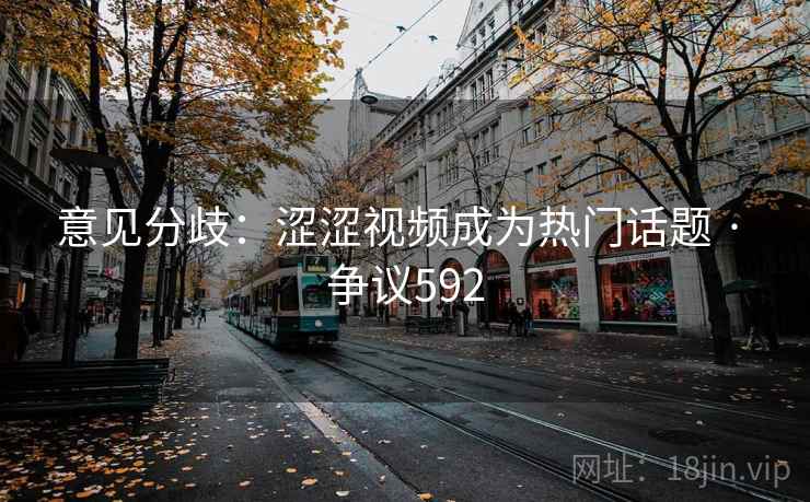 意见分歧：涩涩视频成为热门话题 · 争议592