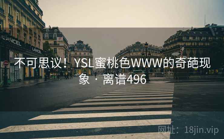 不可思议!YSL蜜桃色WWW的奇葩现象 · 离谱496 不可思议!YSL蜜桃色WWW的奇葩现象 · 离谱496