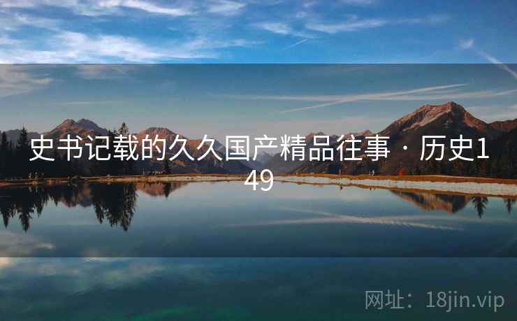 史书记载的久久国产精品往事 · 历史149 史书记载的久久国产精品往事 · 历史149