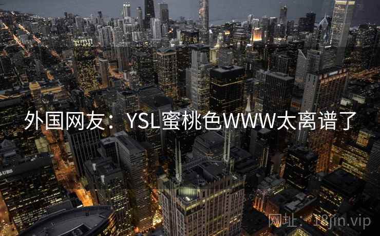 外国网友:YSL蜜桃色WWW太离谱了 外国网友:YSL蜜桃色WWW太离谱了