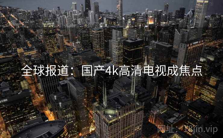 全球报道:国产4k高清电视成焦点 全球报道:国产4k高清电视成焦点