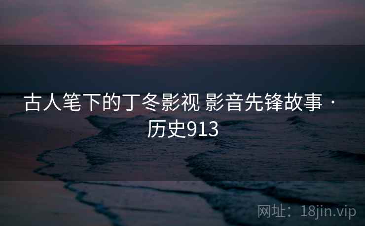 古人笔下的丁冬影视 影音先锋故事 · 历史913 古人笔下的丁冬影视 影音先锋故事 · 历史913