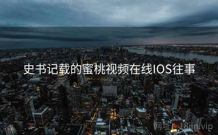 史书记载的蜜桃视频在线IOS往事 史书记载的蜜桃视频在线IOS往事