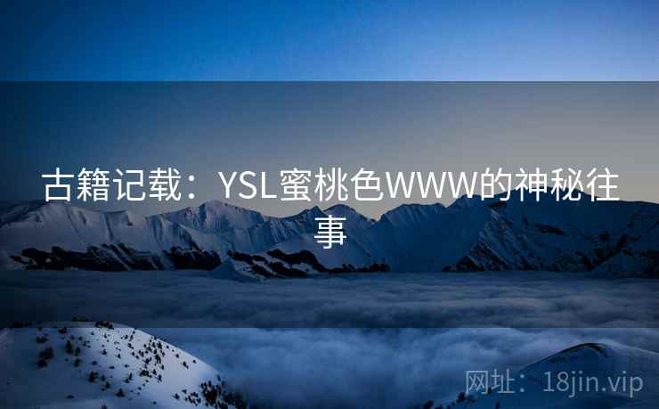 古籍记载:YSL蜜桃色WWW的神秘往事 古籍记载:YSL蜜桃色WWW的神秘往事