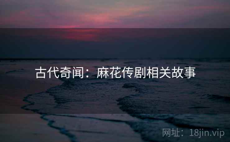 古代奇闻:麻花传剧相关故事 古代奇闻:麻花传剧相关故事