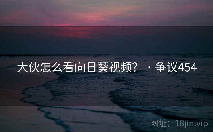 大伙怎么看向日葵视频? · 争议454 大伙怎么看向日葵视频? · 争议454