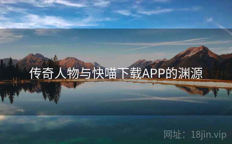传奇人物与快喵下载APP的渊源 传奇人物与快喵下载APP的渊源