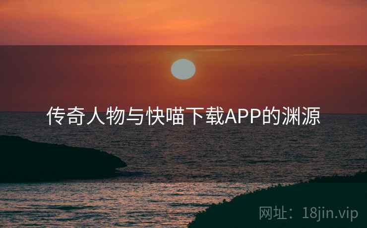 传奇人物与快喵下载APP的渊源 传奇人物与快喵下载APP的渊源