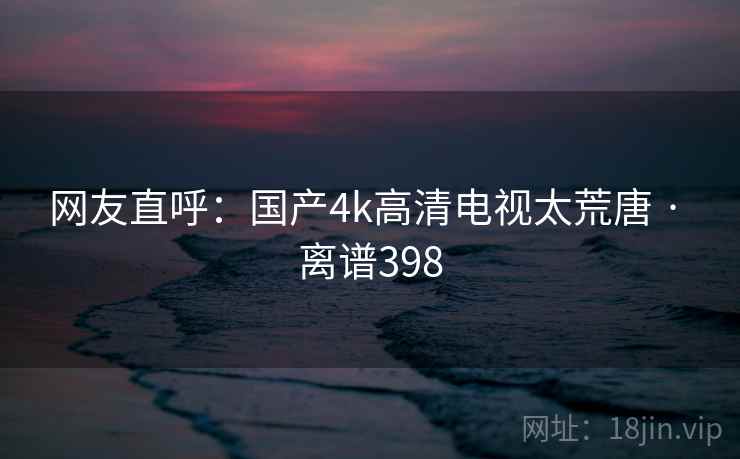 网友直呼:国产4k高清电视太荒唐 · 离谱398 网友直呼:国产4k高清电视太荒唐 · 离谱398