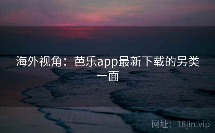 海外视角:芭乐app最新下载的另类一面 海外视角:芭乐app最新下载的另类一面