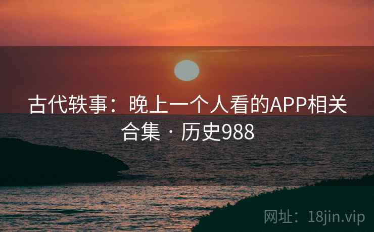 古代轶事:晚上一个人看的APP相关合集 · 历史988 古代轶事:晚上一个人看的APP相关合集 · 历史988