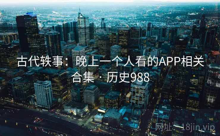 古代轶事:晚上一个人看的APP相关合集 · 历史988 古代轶事:晚上一个人看的APP相关合集 · 历史988
