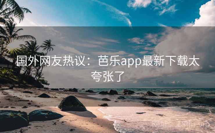国外网友热议:芭乐app最新下载太夸张了 国外网友热议:芭乐app最新下载太夸张了