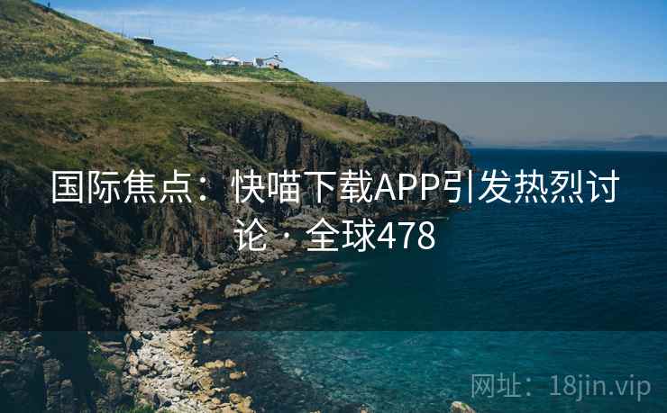 国际焦点:快喵下载APP引发热烈讨论 · 全球478 国际焦点:快喵下载APP引发热烈讨论 · 全球478