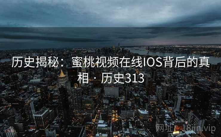 历史揭秘：蜜桃视频在线IOS背后的真相 · 历史313