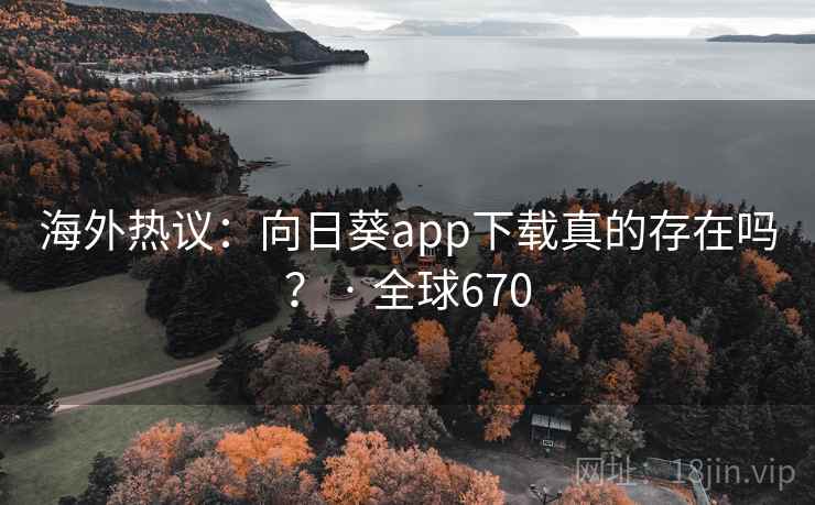 海外热议：向日葵app下载真的存在吗？ · 全球670