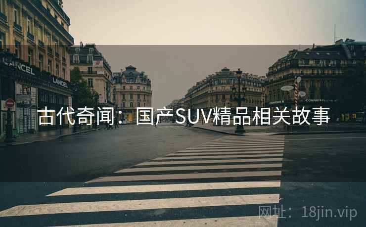 古代奇闻：国产SUV精品相关故事