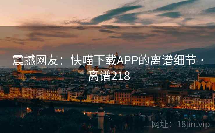 震撼网友:快喵下载APP的离谱细节 · 离谱218 震撼网友:快喵下载APP的离谱细节 · 离谱218
