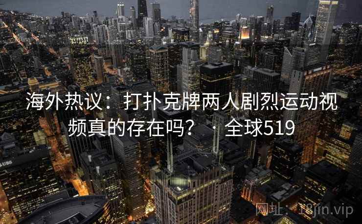 海外热议：打扑克牌两人剧烈运动视频真的存在吗？ · 全球519