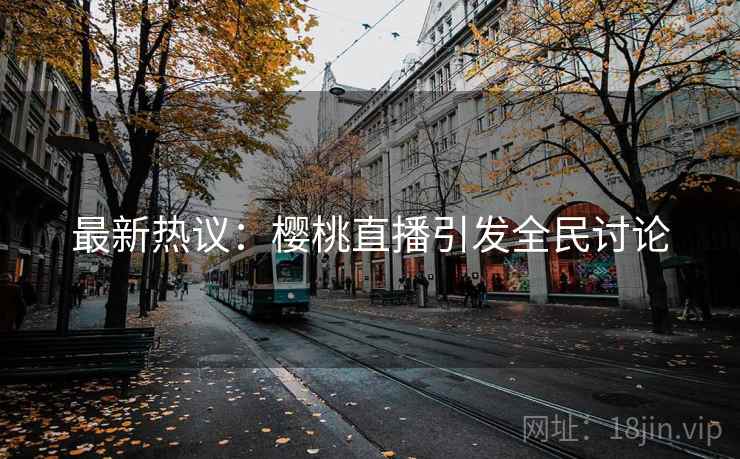 最新热议:樱桃直播引发全民讨论 最新热议:樱桃直播引发全民讨论